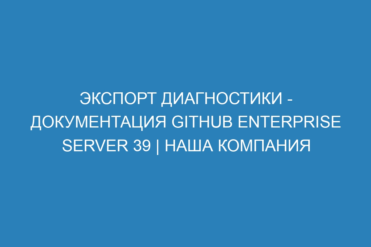 Экспорт диагностики - документация GitHub Enterprise Server 39 | Наша компания