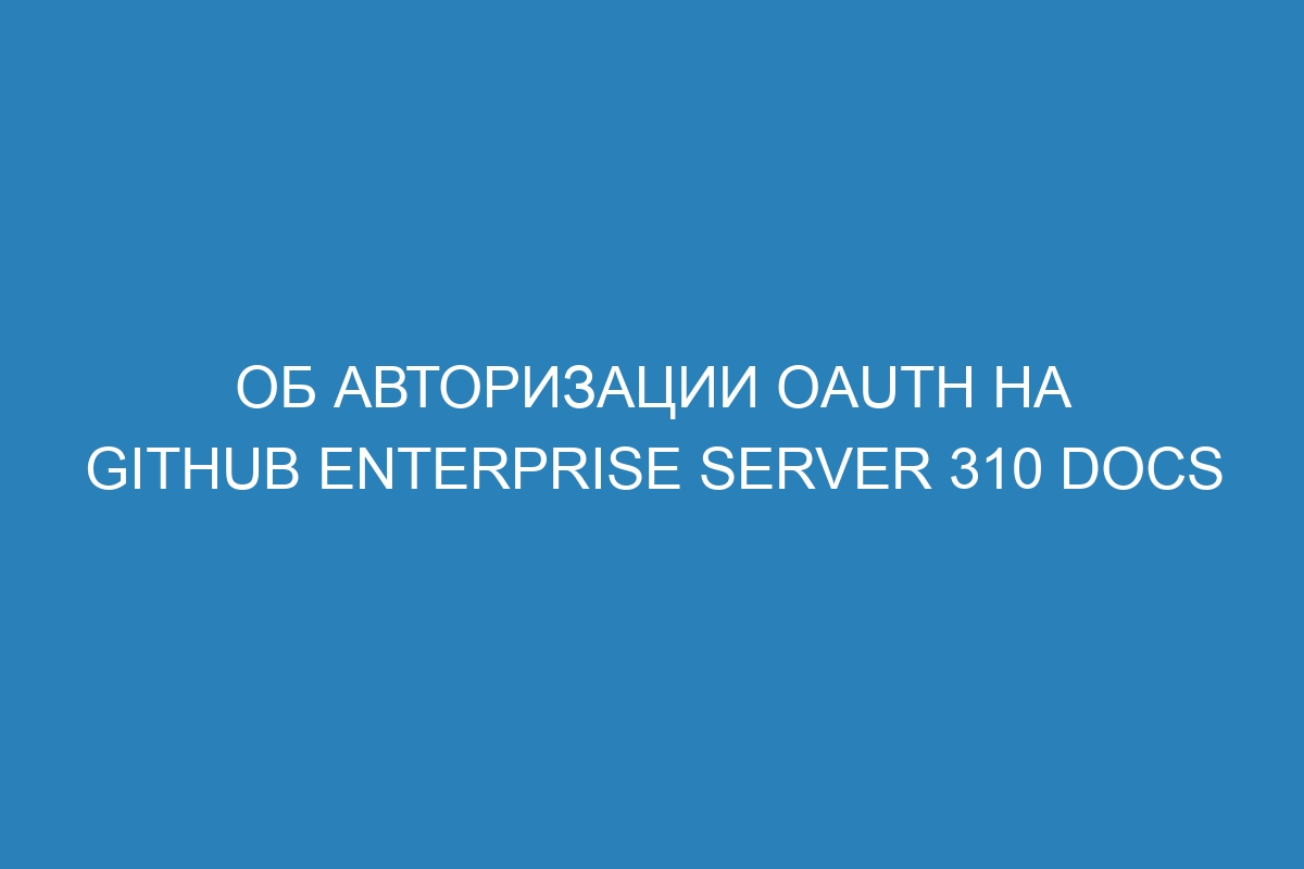 Об авторизации OAuth на GitHub Enterprise Server 310 Docs