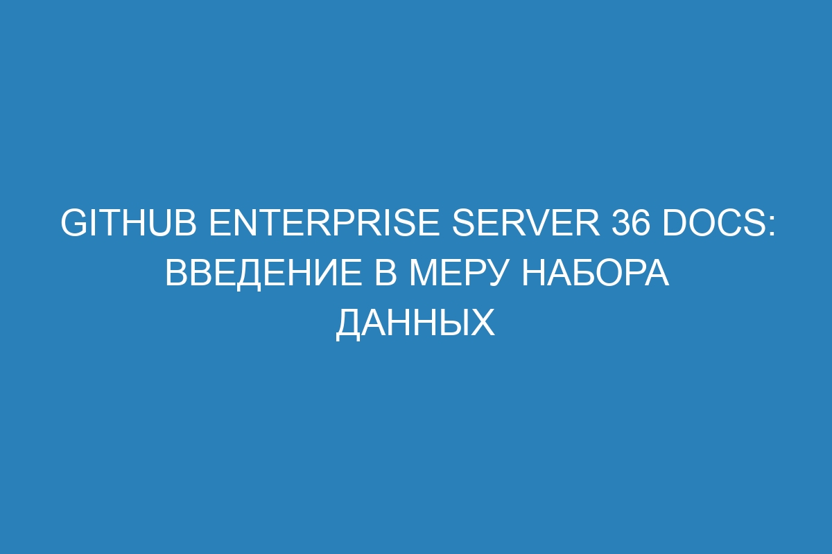 GitHub Enterprise Server 36 Docs: Введение в меру набора данных