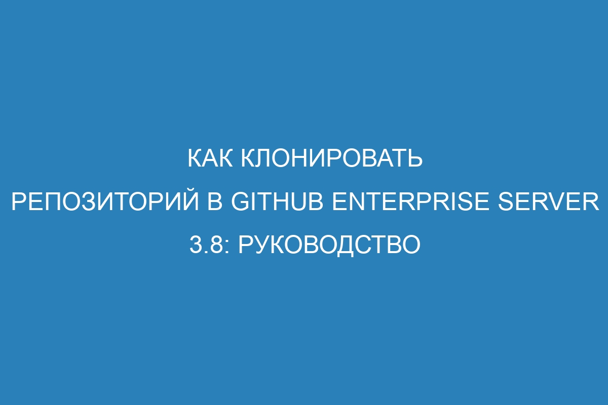 Как клонировать репозиторий в GitHub Enterprise Server 3.8: руководство