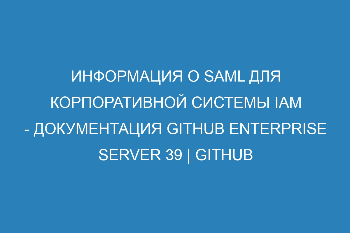 Информация о SAML для корпоративной системы IAM - документация GitHub Enterprise Server 39 | GitHub