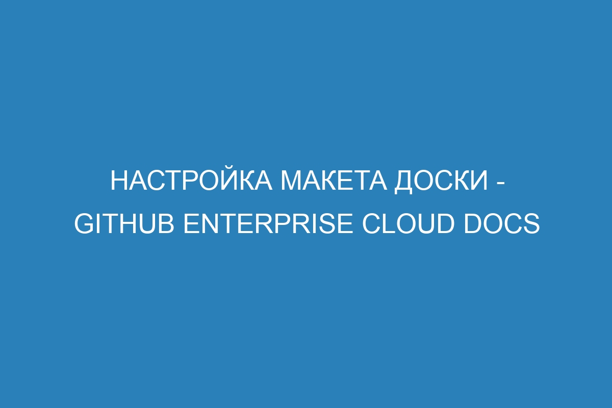 Настройка макета доски - GitHub Enterprise Cloud Docs