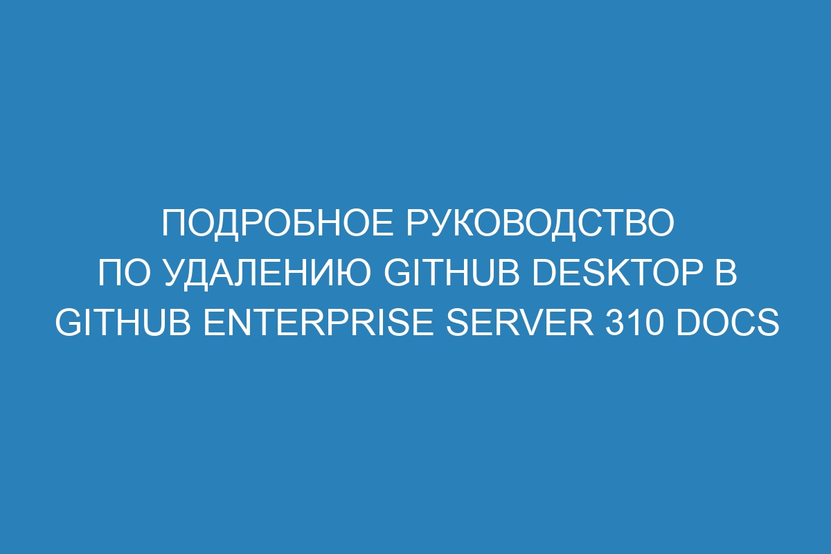 Подробное руководство по удалению GitHub Desktop в GitHub Enterprise Server 310 Docs