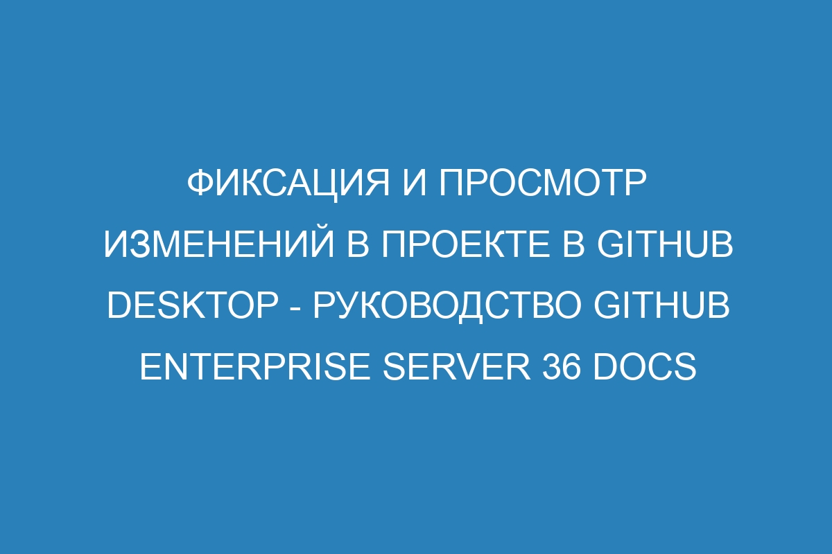 Фиксация и просмотр изменений в проекте в GitHub Desktop - Руководство GitHub Enterprise Server 36 Docs