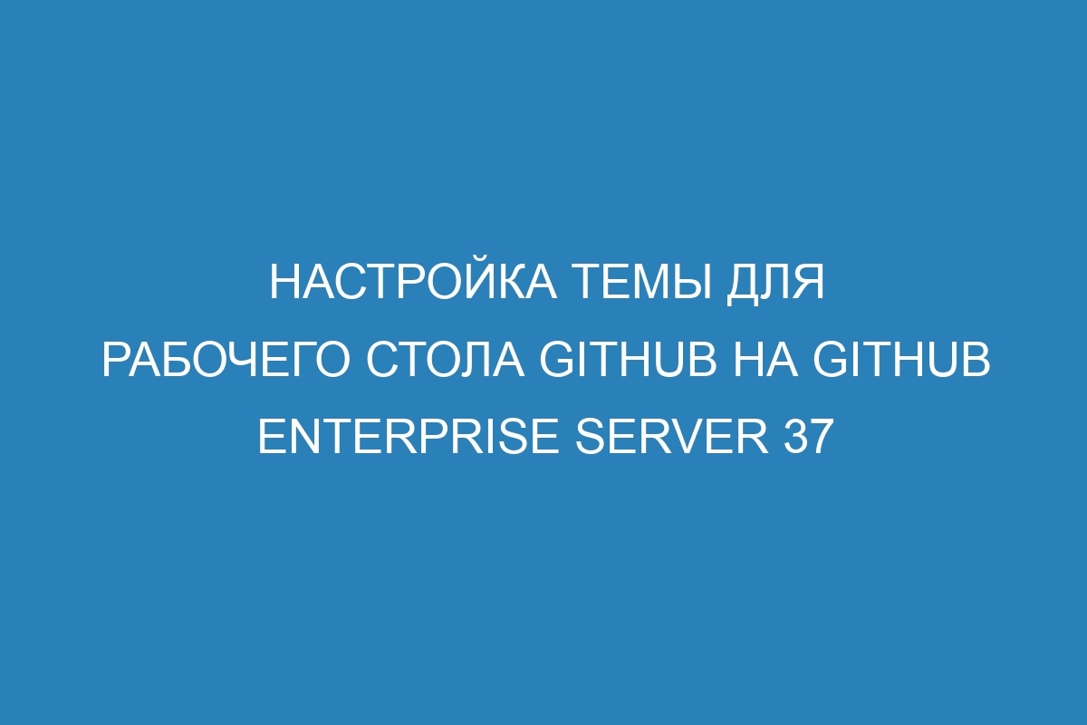 Настройка темы для рабочего стола GitHub на GitHub Enterprise Server 37