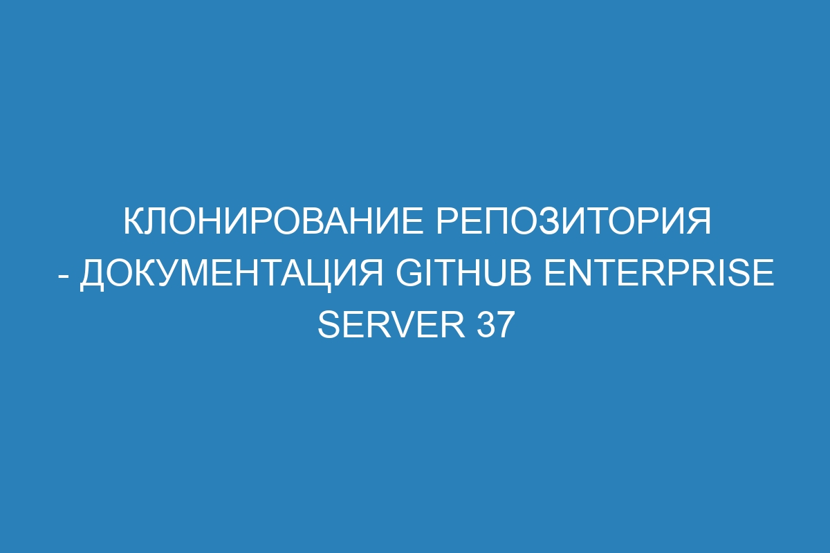 Клонирование репозитория - документация GitHub Enterprise Server 37