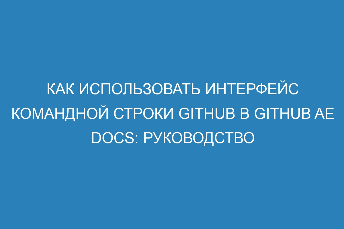 Как использовать интерфейс командной строки GitHub в GitHub AE Docs: руководство