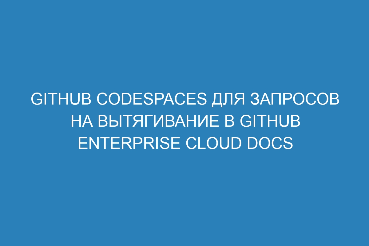 GitHub Codespaces для запросов на вытягивание в GitHub Enterprise Cloud Docs