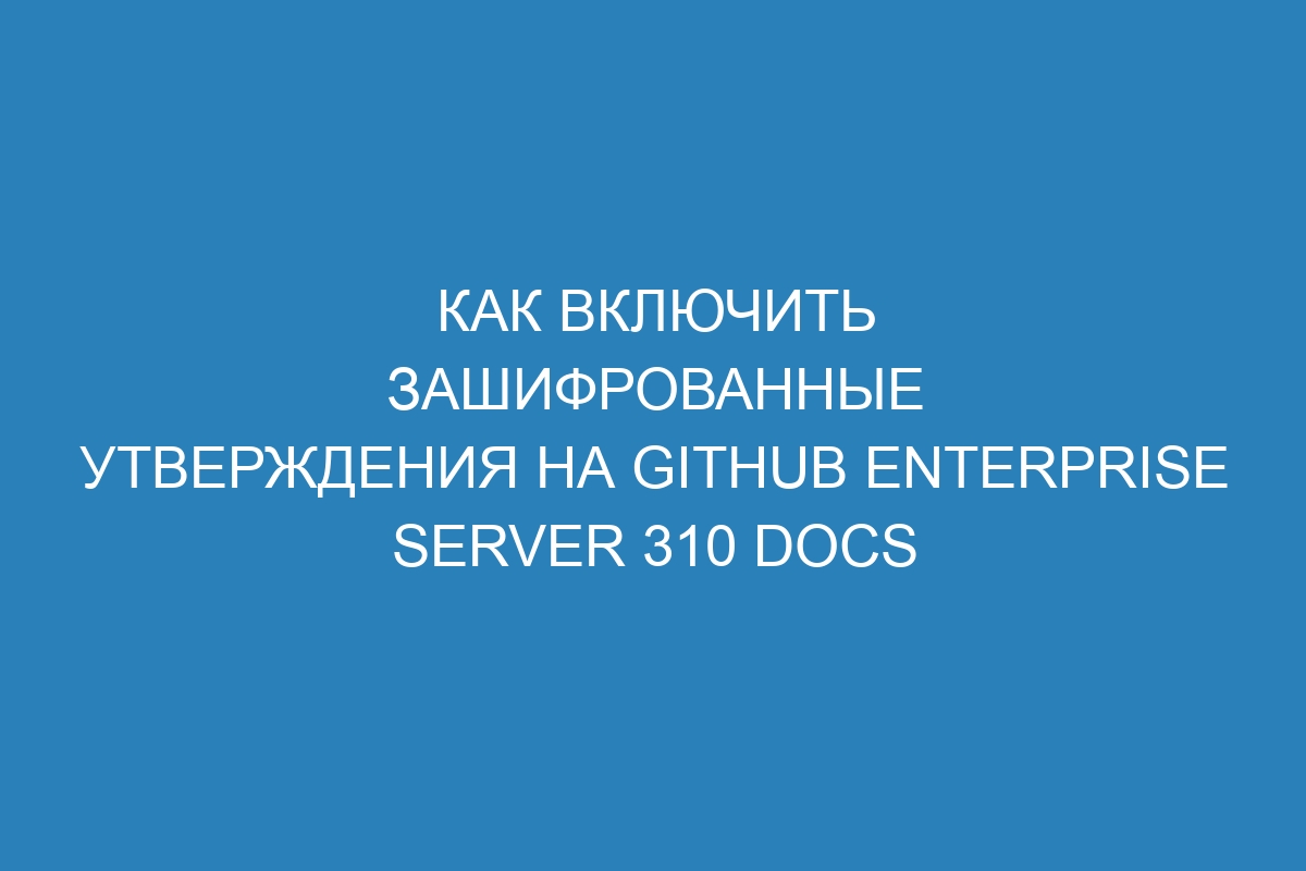 Как включить зашифрованные утверждения на GitHub Enterprise Server 310 Docs