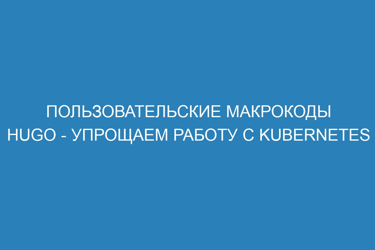 Пользовательские макрокоды Hugo - упрощаем работу с Kubernetes