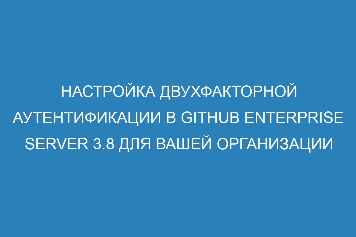 Настройка двухфакторной аутентификации в GitHub Enterprise Server 3.8 для вашей организации