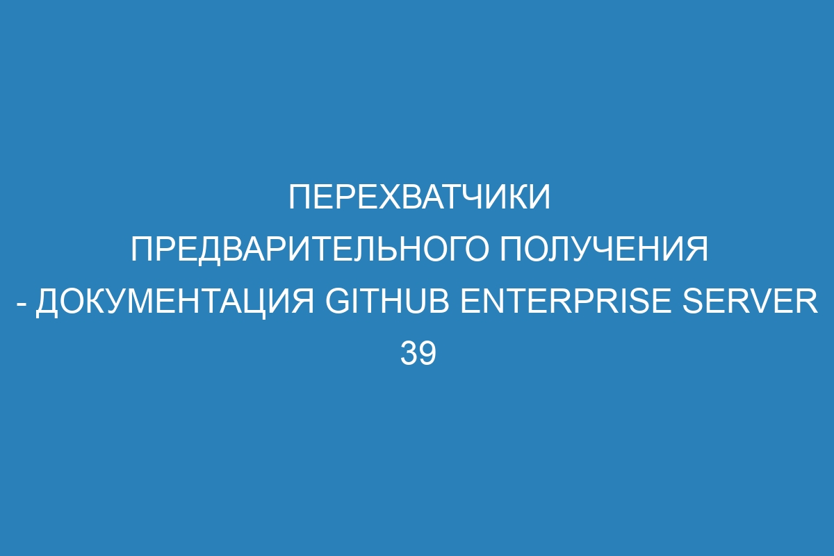 Перехватчики предварительного получения - документация GitHub Enterprise Server 39