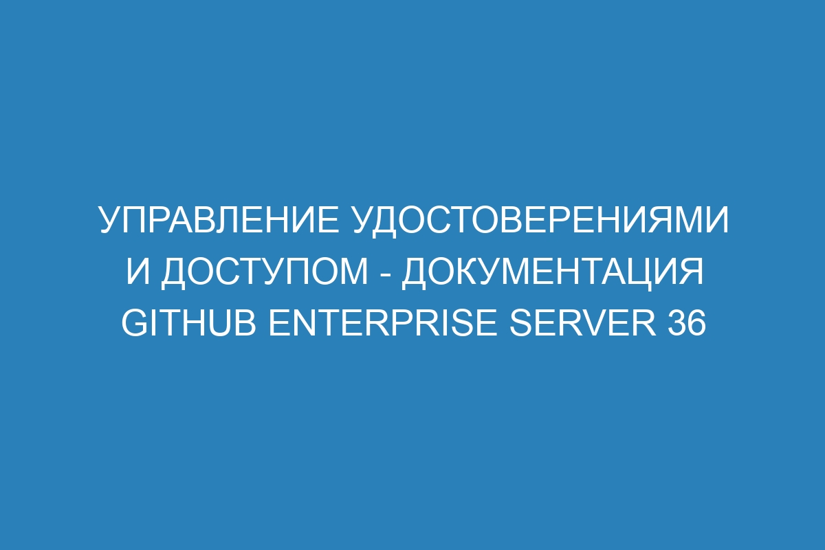 Управление удостоверениями и доступом - документация GitHub Enterprise Server 36