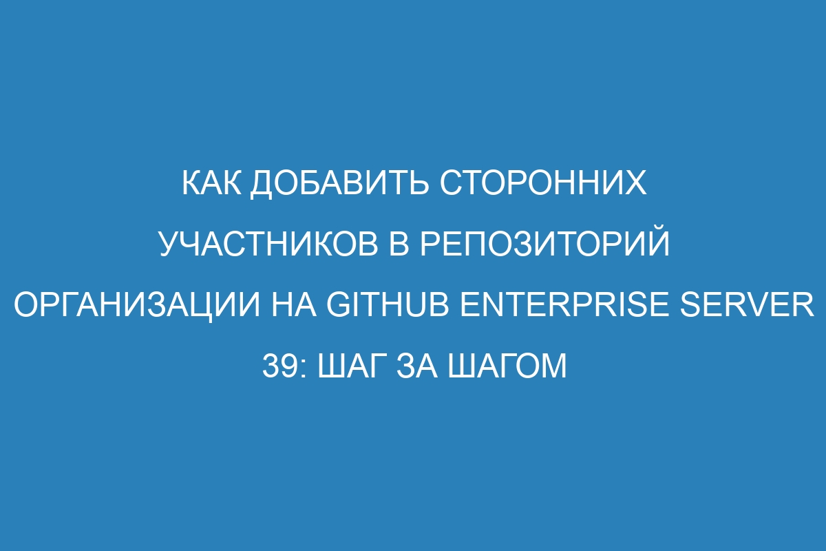 Как добавить сторонних участников в репозиторий организации на GitHub Enterprise Server 39: шаг за шагом