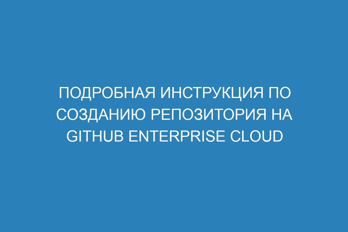 Подробная инструкция по созданию репозитория на GitHub Enterprise Cloud