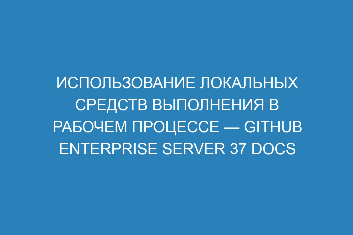 Использование локальных средств выполнения в рабочем процессе — GitHub Enterprise Server 37 Docs