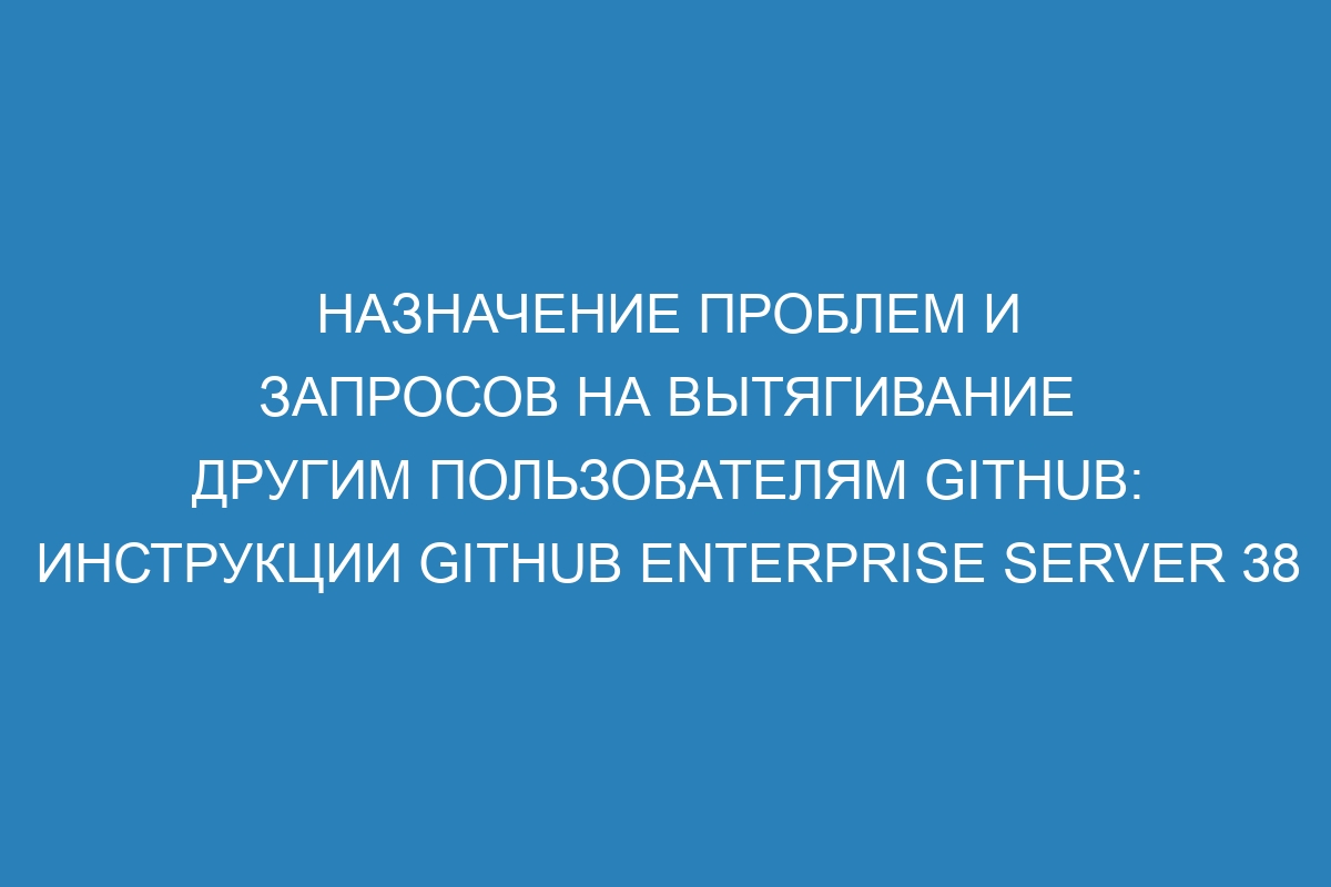 Назначение проблем и запросов на вытягивание другим пользователям GitHub: инструкции GitHub Enterprise Server 38