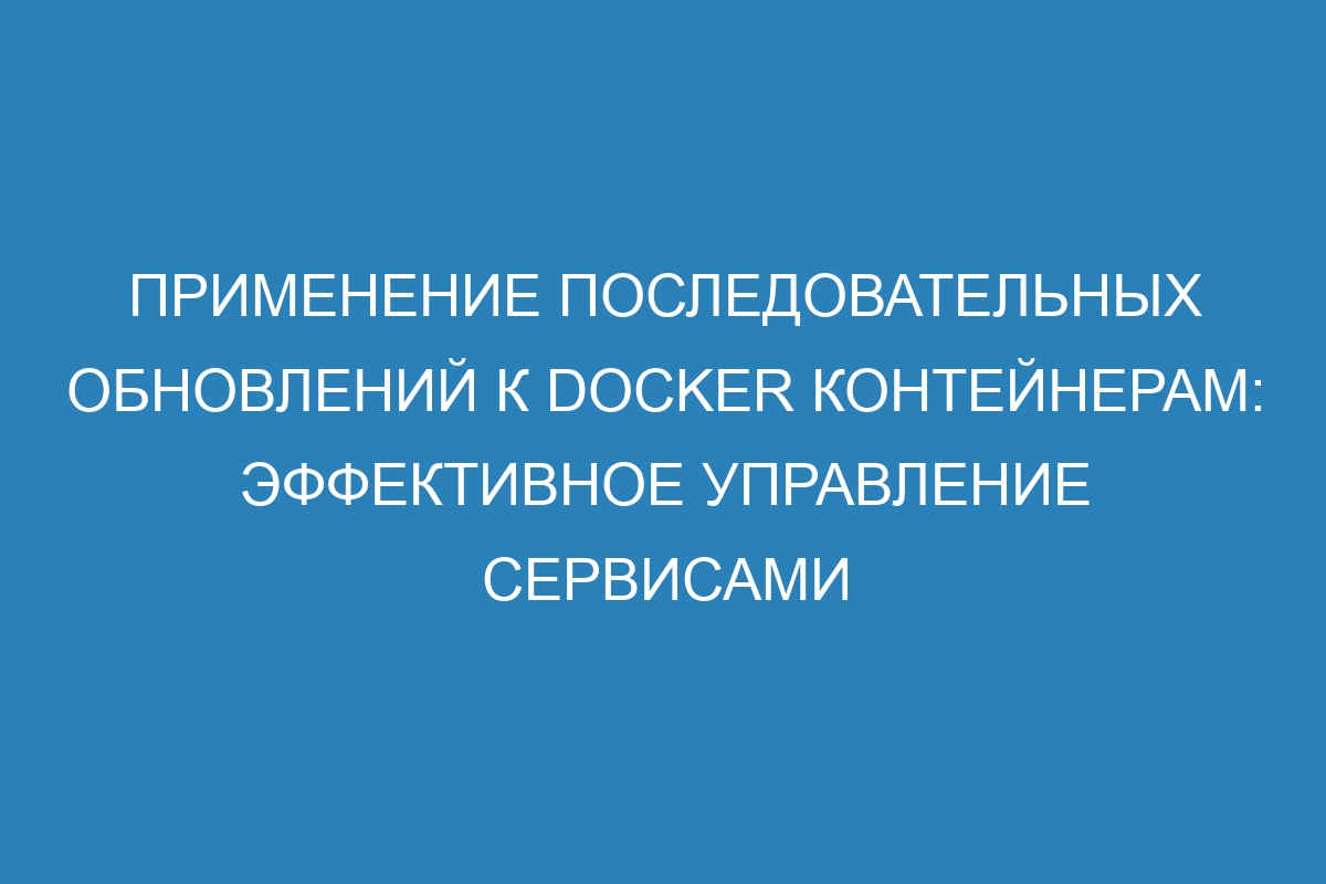 Применение последовательных обновлений к Docker контейнерам: эффективное управление сервисами