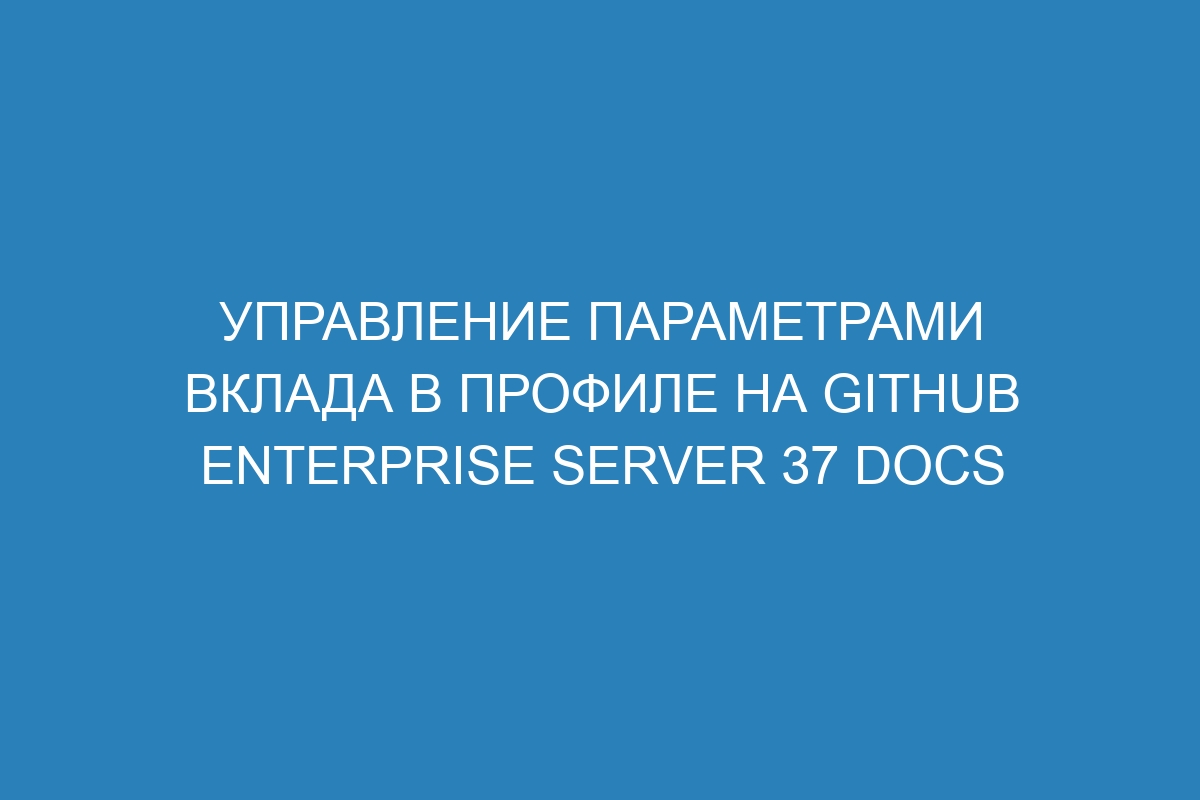 Управление параметрами вклада в профиле на GitHub Enterprise Server 37 Docs