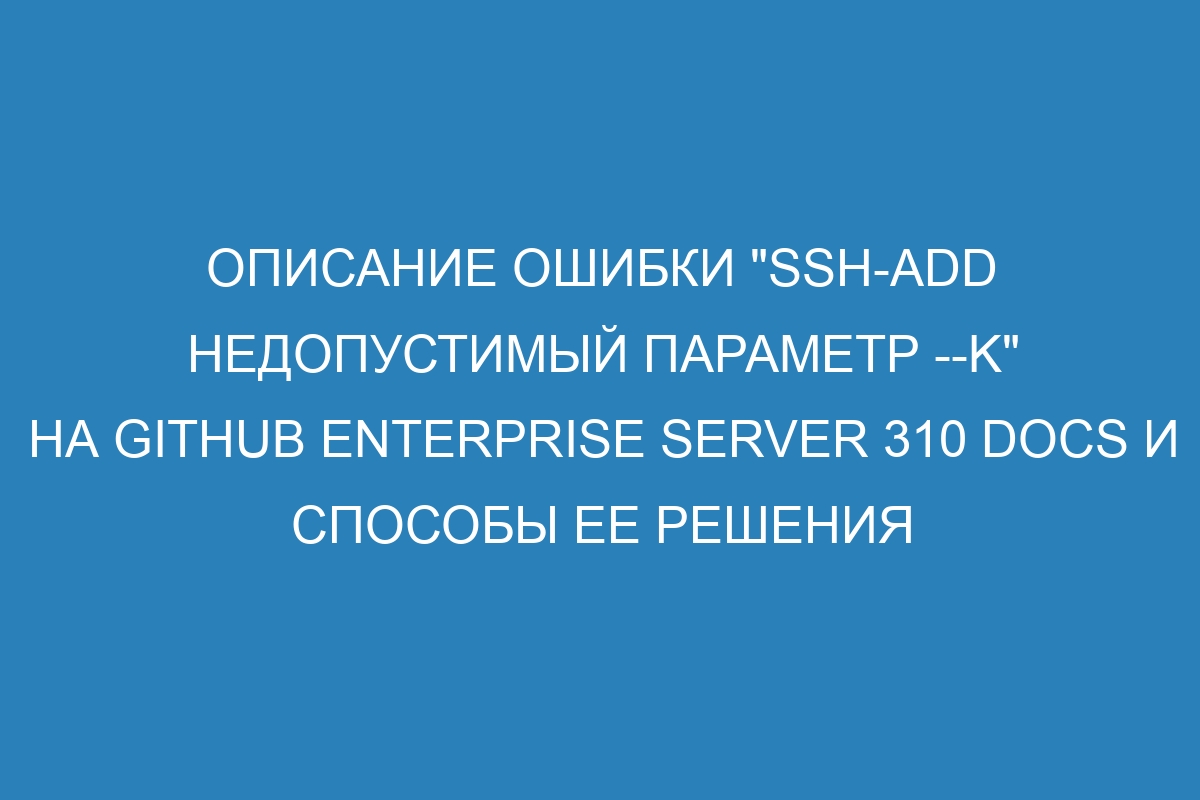 Описание ошибки "ssh-add недопустимый параметр --K" на GitHub Enterprise Server 310 Docs и способы ее решения