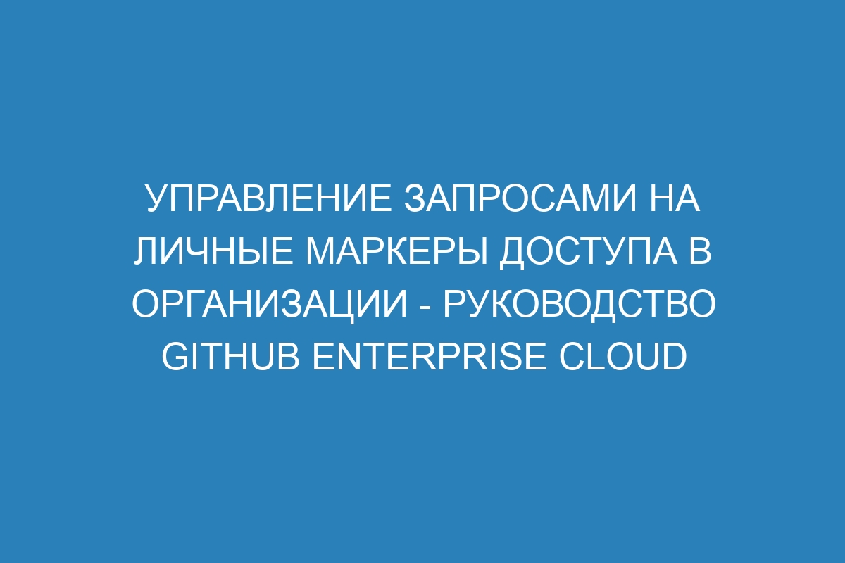 Управление запросами на личные маркеры доступа в организации - Руководство GitHub Enterprise Cloud