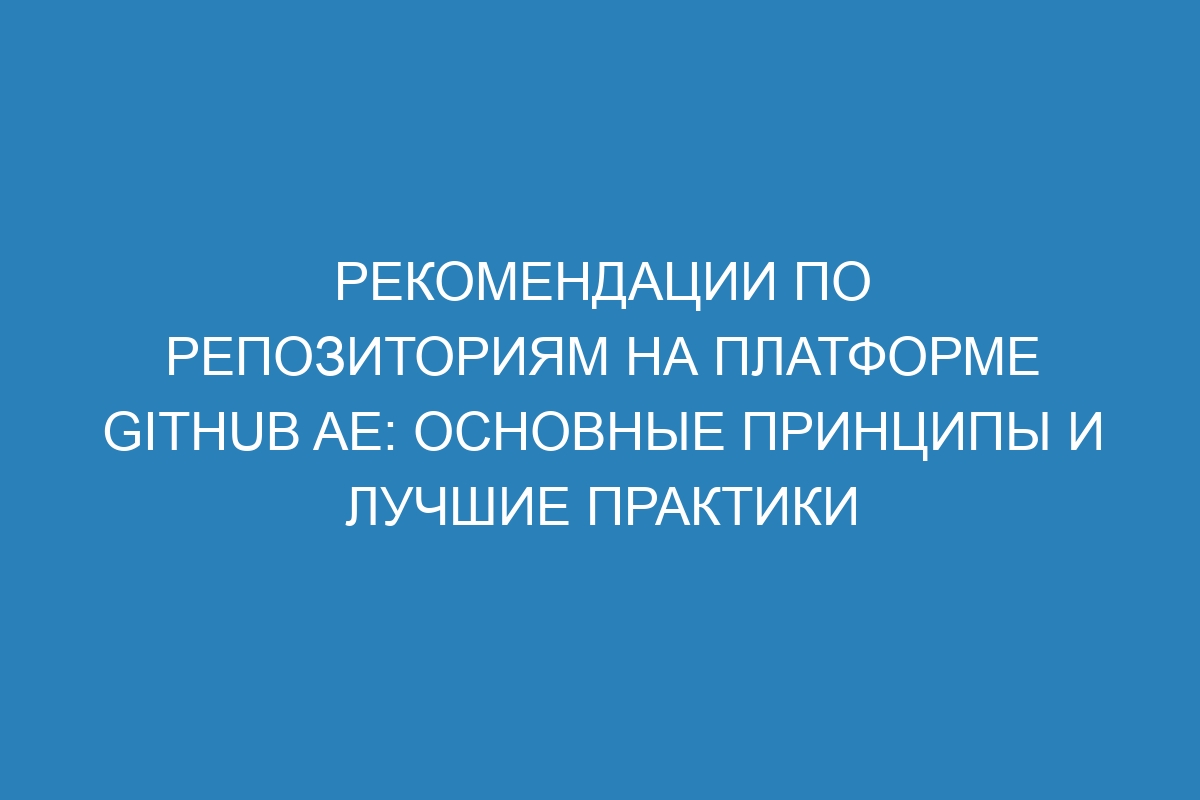 Рекомендации по репозиториям на платформе GitHub AE: основные принципы и лучшие практики
