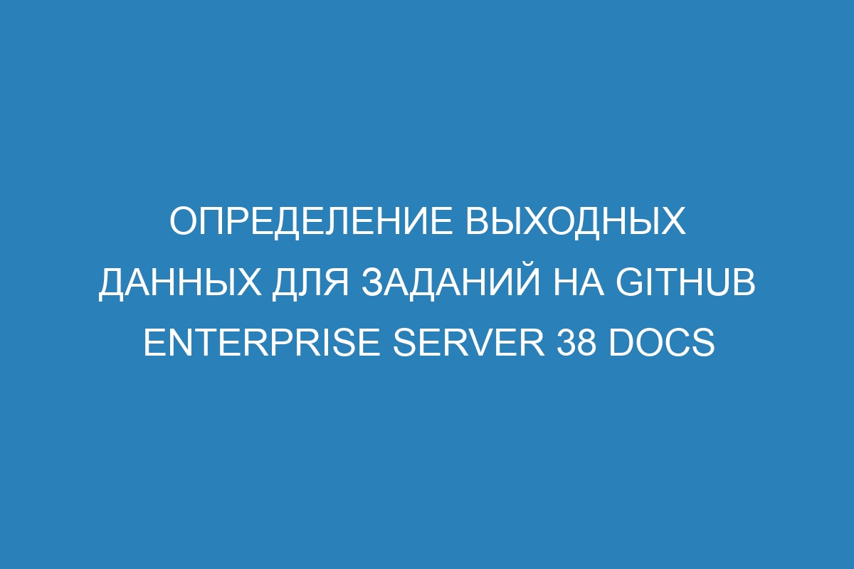 Определение выходных данных для заданий на GitHub Enterprise Server 38 Docs