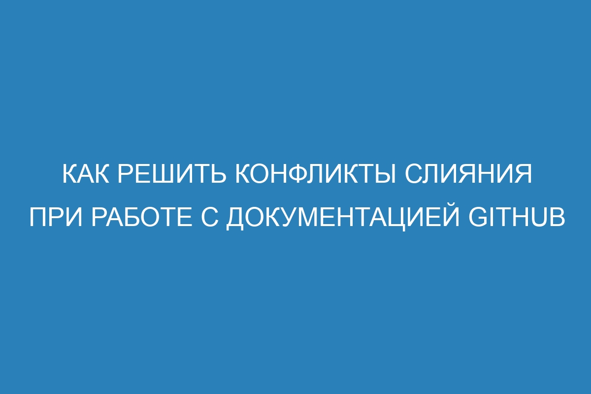 Как решить конфликты слияния при работе с документацией GitHub