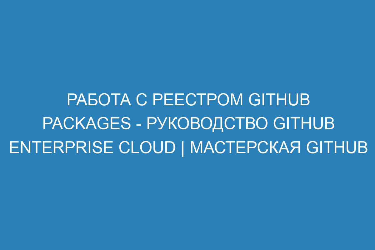 Работа с реестром GitHub Packages - Руководство GitHub Enterprise Cloud | Мастерская GitHub