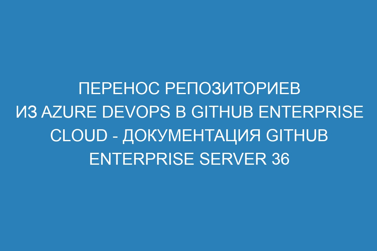 Перенос репозиториев из Azure DevOps в GitHub Enterprise Cloud - Документация GitHub Enterprise Server 36