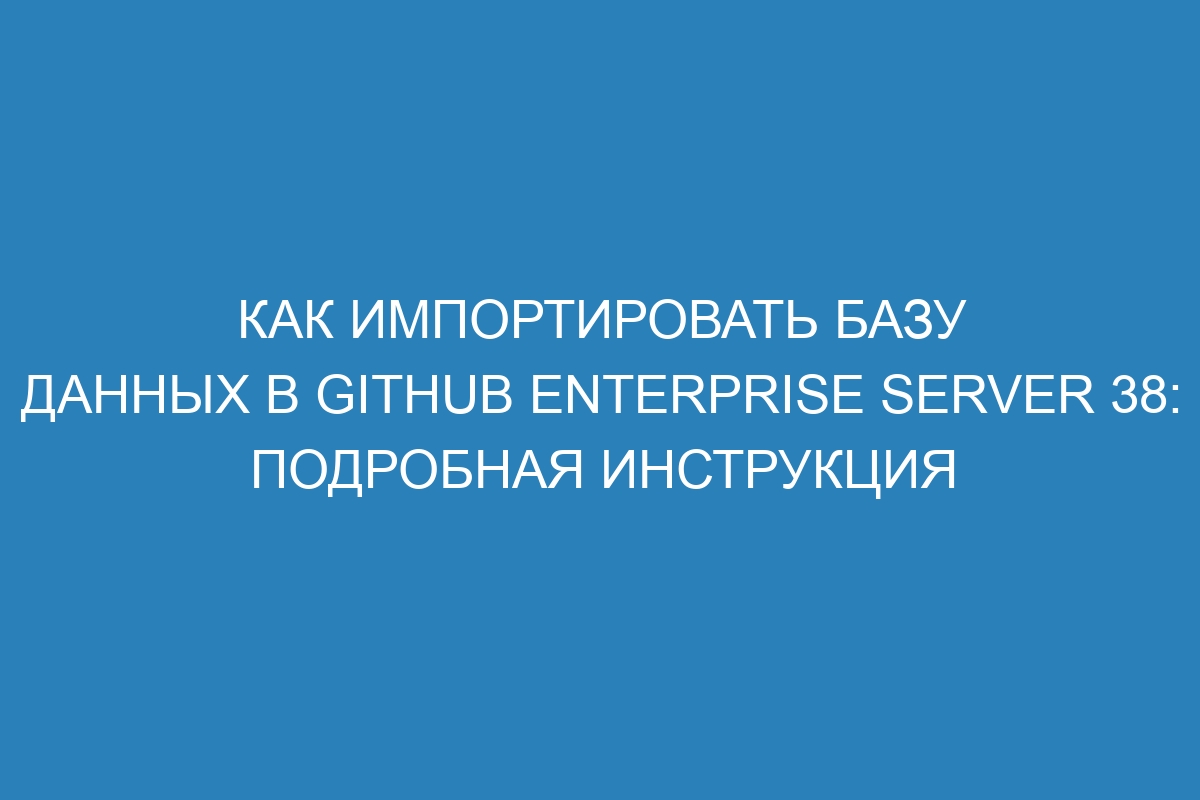 Как импортировать базу данных в GitHub Enterprise Server 38: подробная инструкция