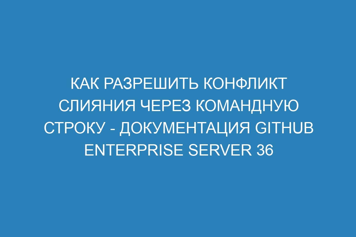 Как разрешить конфликт слияния через командную строку - документация GitHub Enterprise Server 36