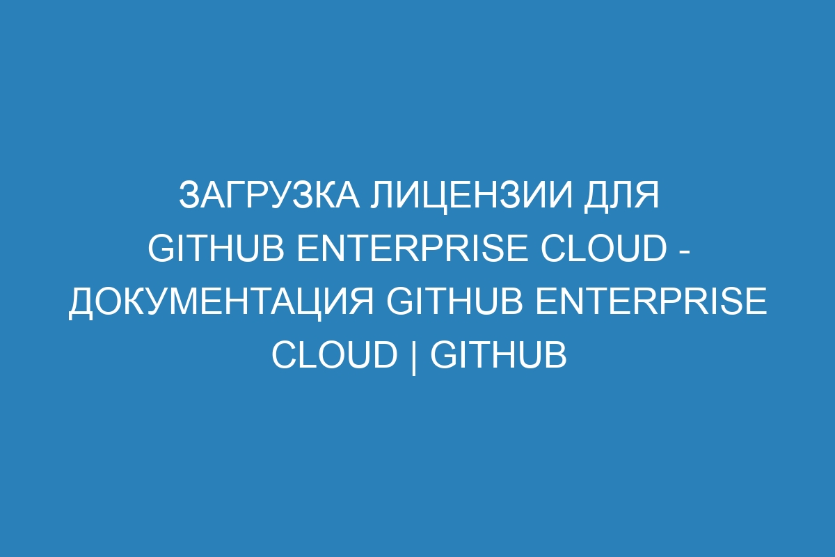 Загрузка лицензии для GitHub Enterprise Cloud - документация GitHub Enterprise Cloud | GitHub