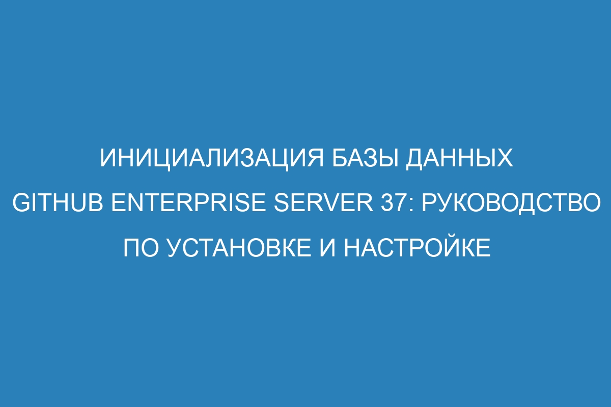 Инициализация базы данных GitHub Enterprise Server 37: руководство по установке и настройке