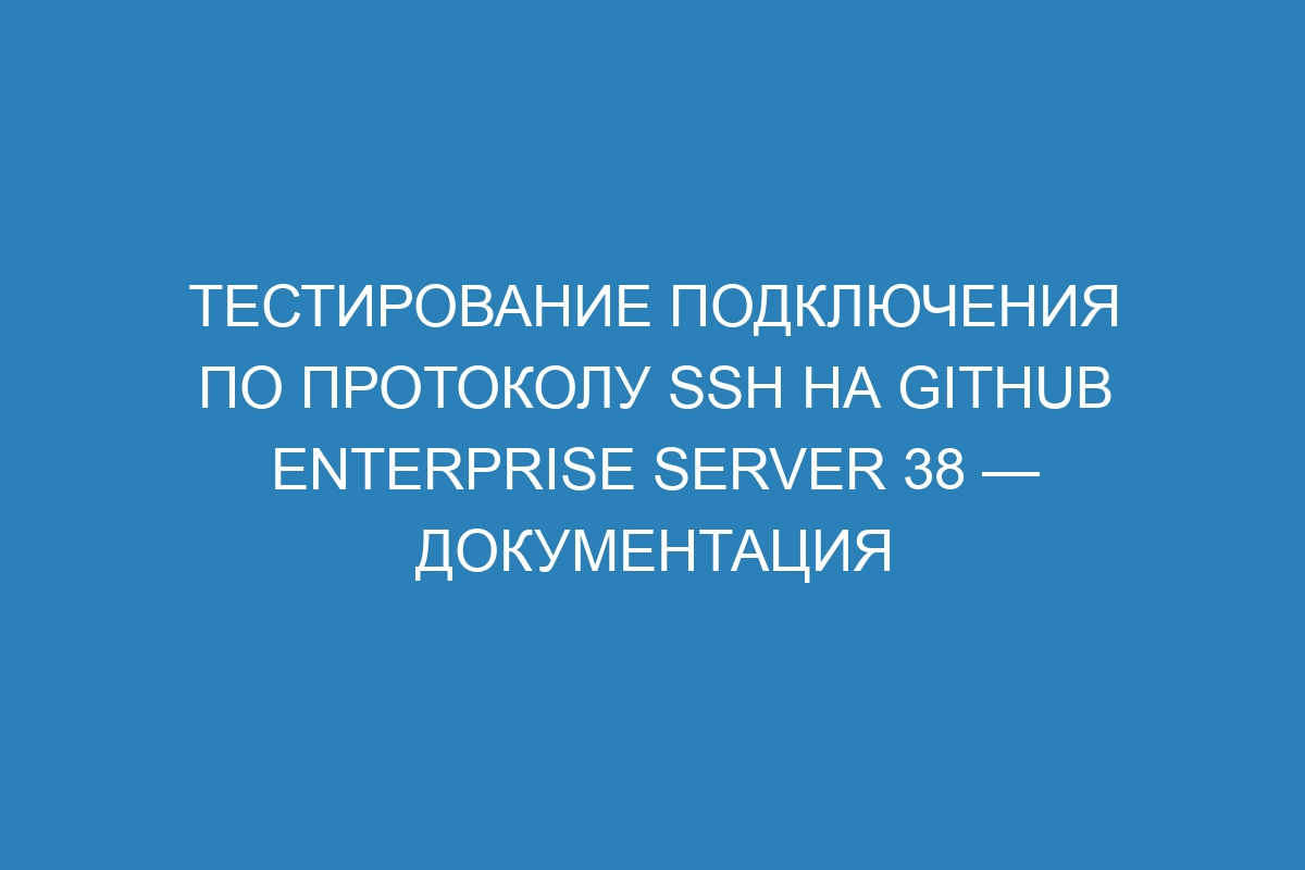 Тестирование подключения по протоколу SSH на GitHub Enterprise Server 38 — документация