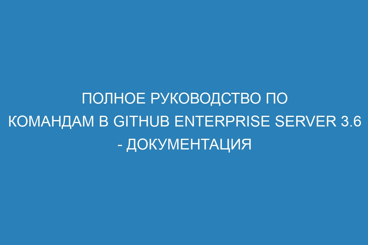 Полное руководство по командам в GitHub Enterprise Server 3.6 - Документация