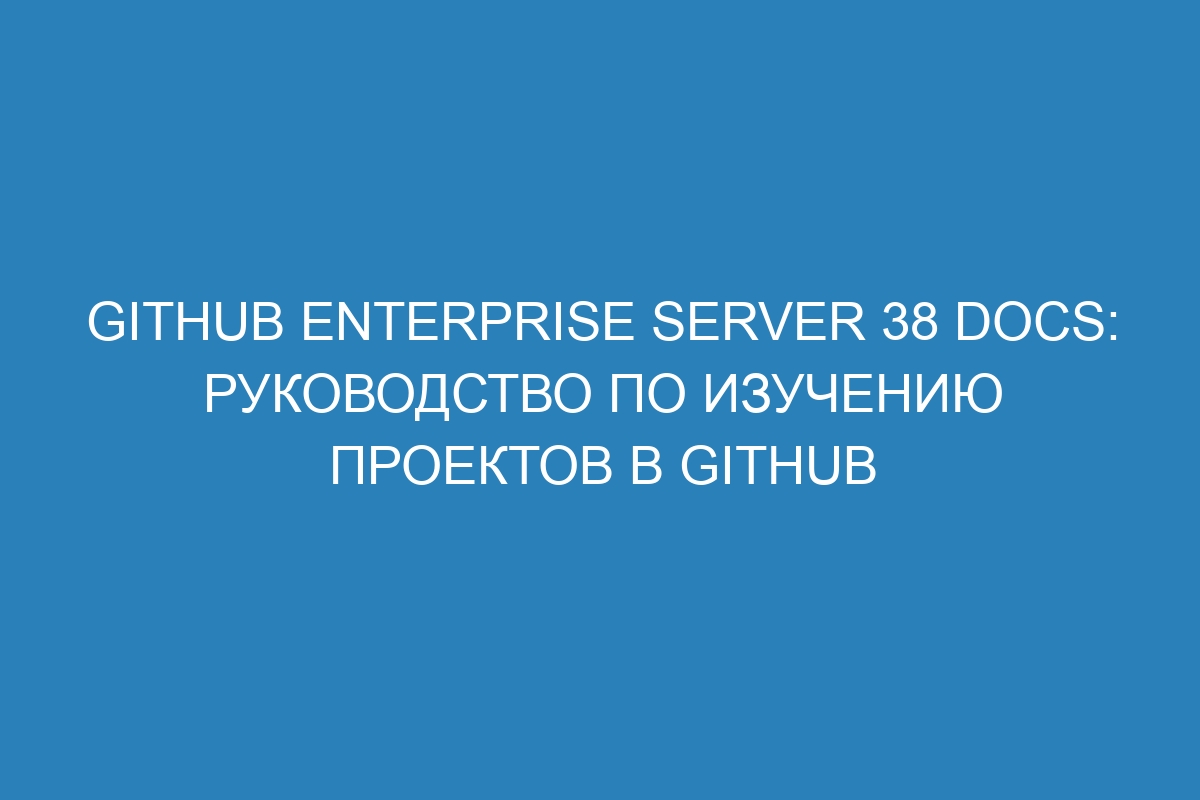 GitHub Enterprise Server 38 Docs: Руководство по изучению проектов в GitHub