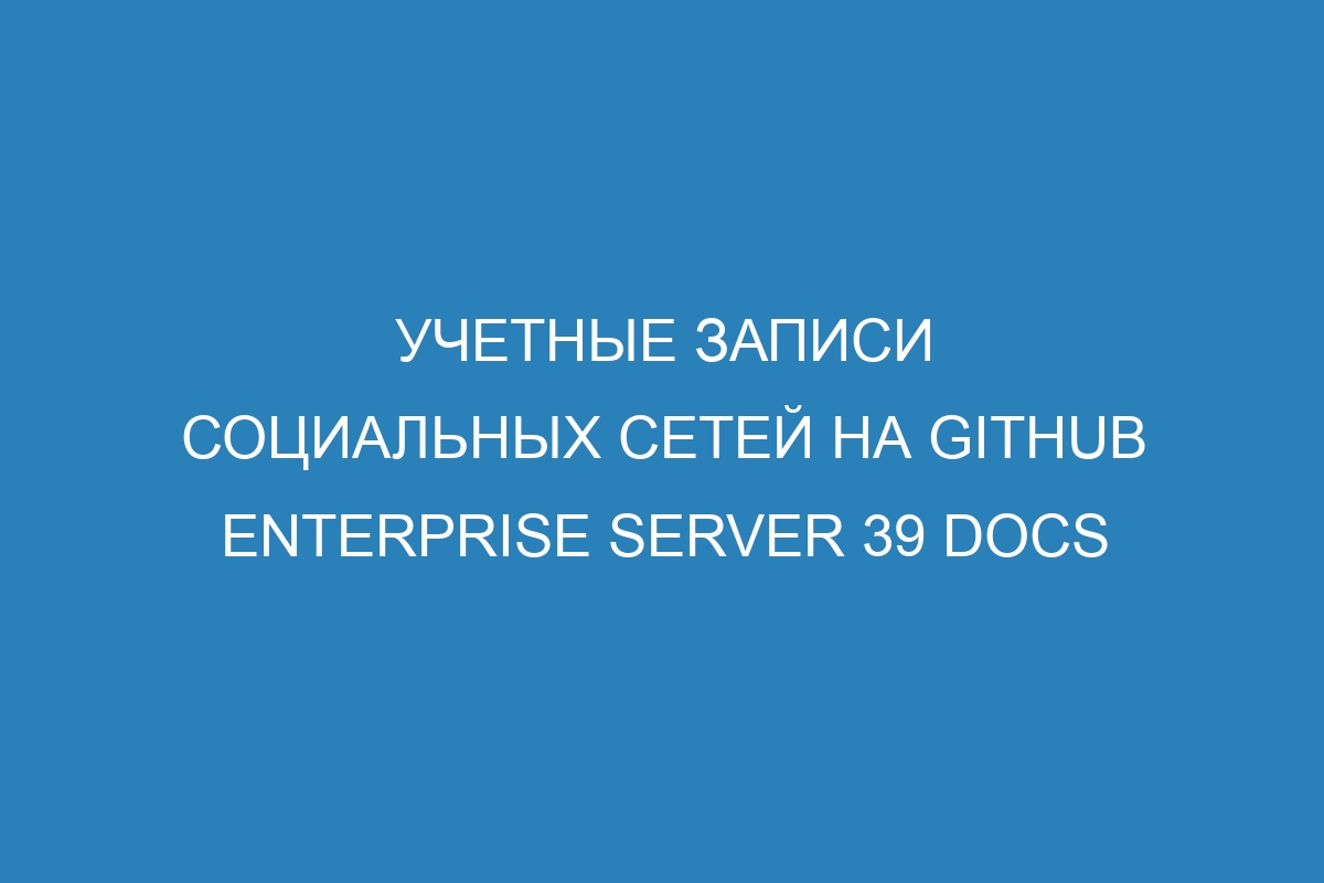 Учетные записи социальных сетей на GitHub Enterprise Server 39 Docs