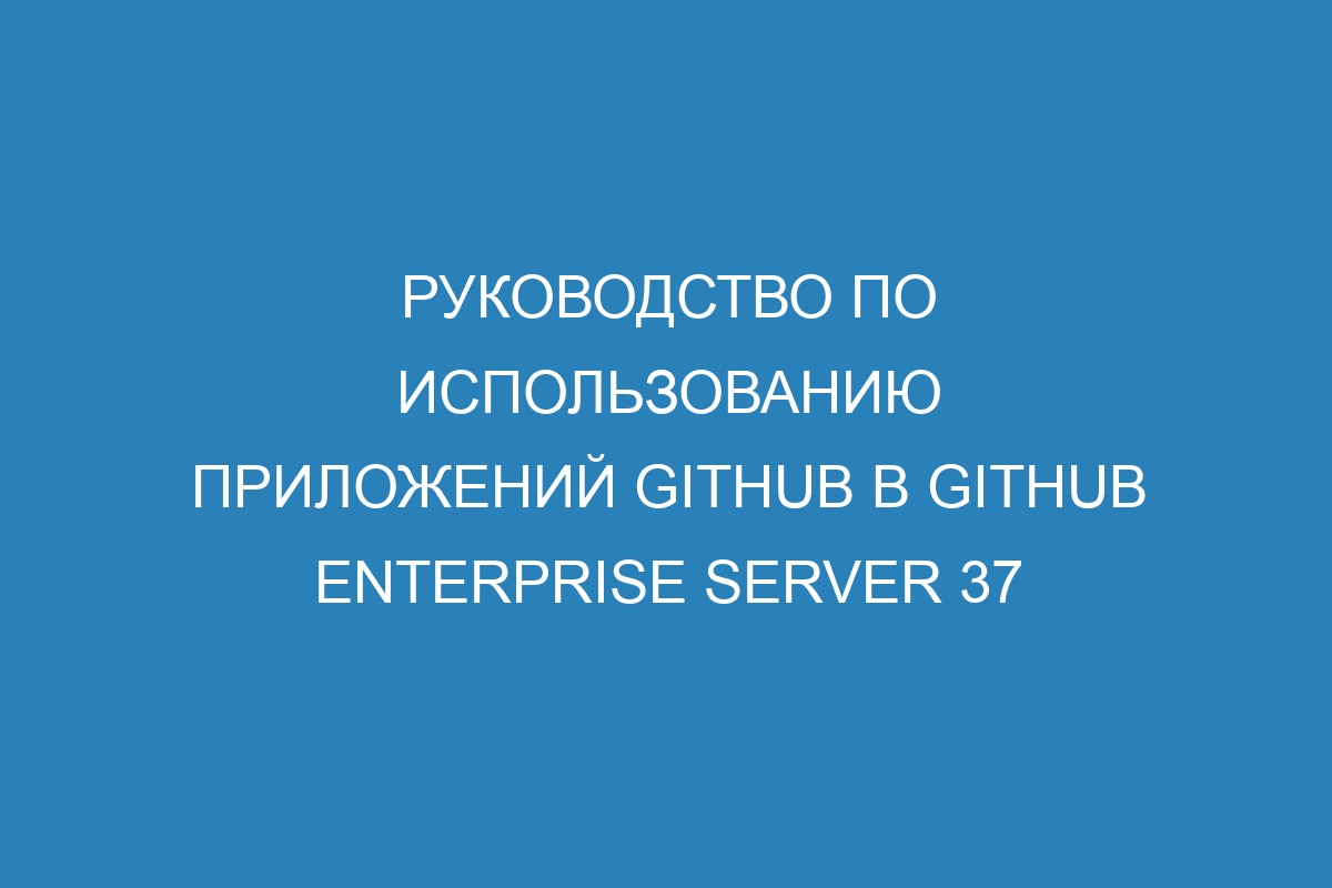 Руководство по использованию приложений GitHub в GitHub Enterprise Server 37