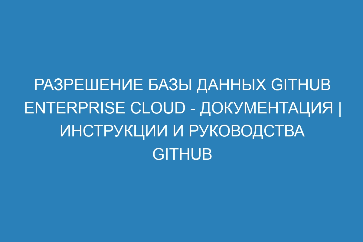 Разрешение базы данных GitHub Enterprise Cloud - документация | Инструкции и руководства GitHub