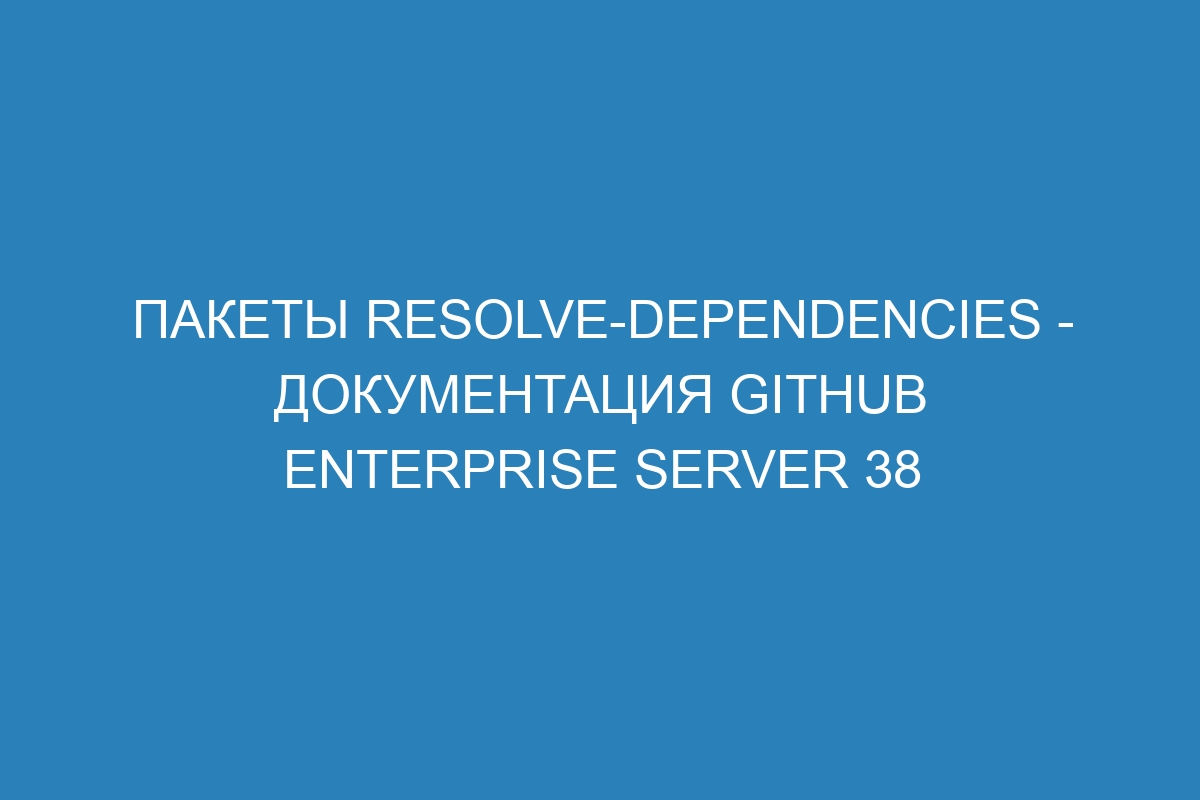 Пакеты resolve-dependencies - документация GitHub Enterprise Server 38