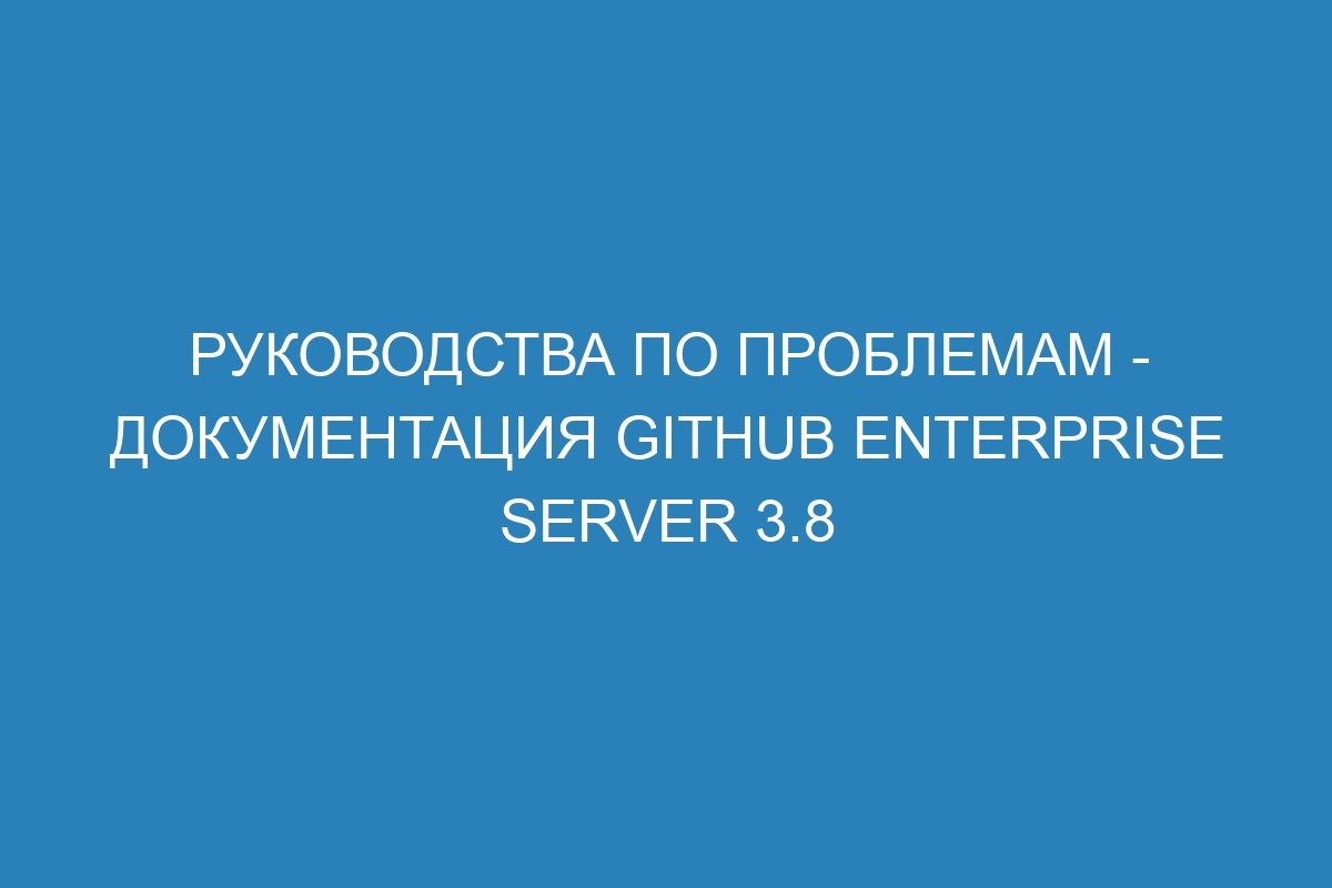 Руководства по проблемам - документация GitHub Enterprise Server 3.8