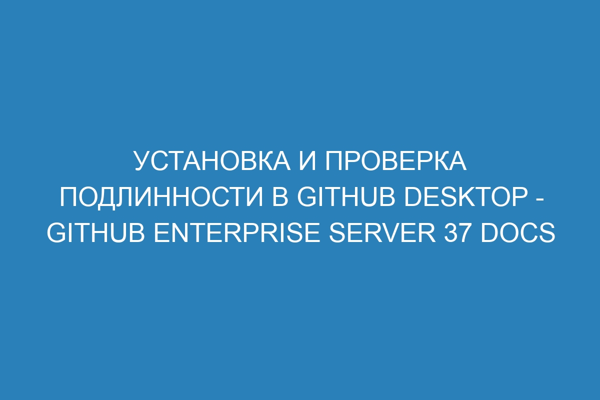 Установка и проверка подлинности в GitHub Desktop - GitHub Enterprise Server 37 Docs