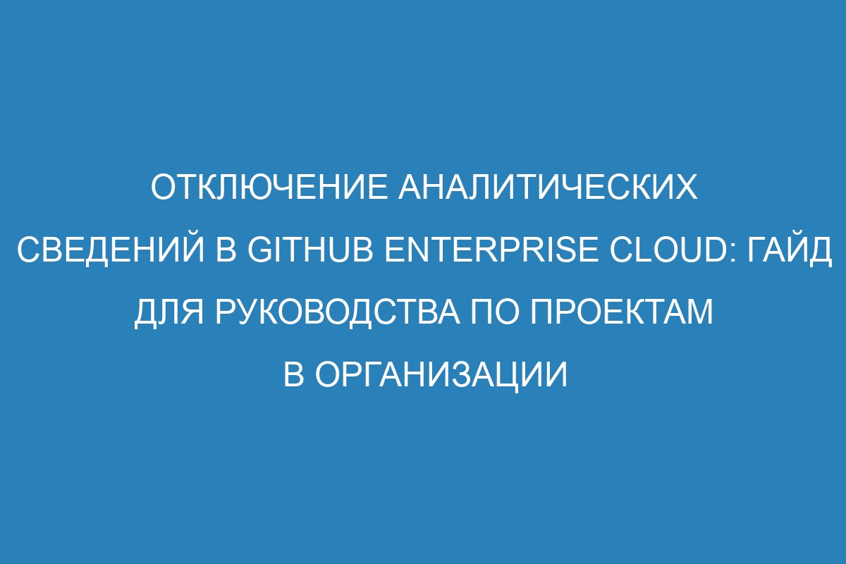 Отключение аналитических сведений в GitHub Enterprise Cloud: гайд для руководства по проектам в организации