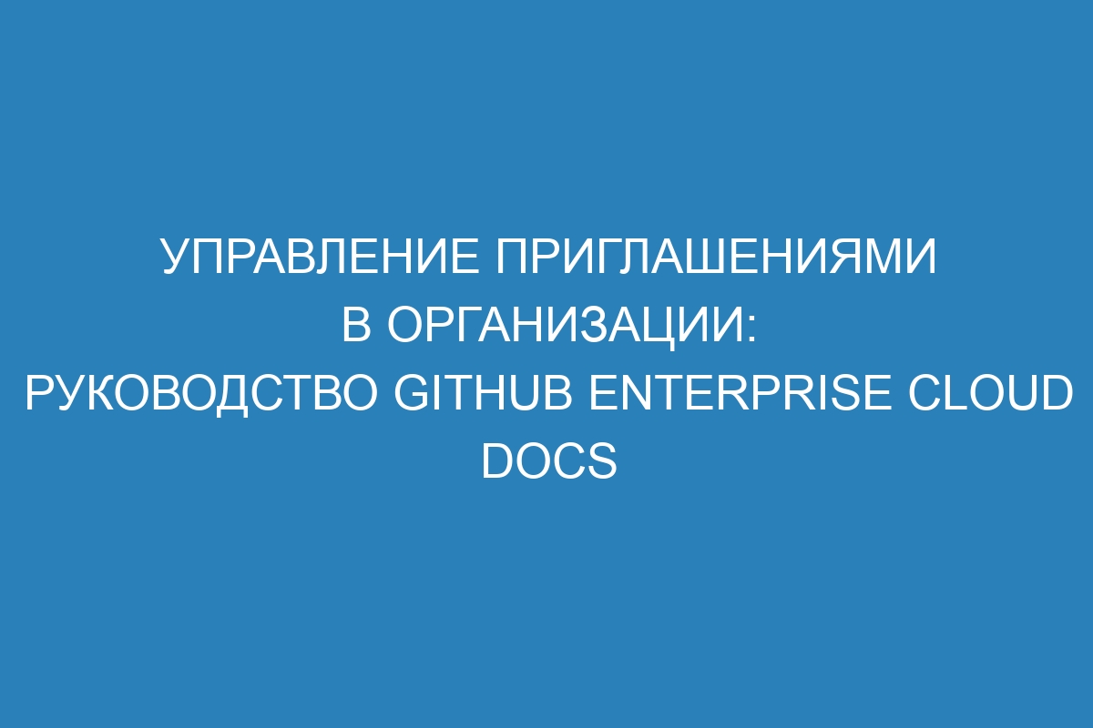 Управление приглашениями в организации: руководство GitHub Enterprise Cloud Docs