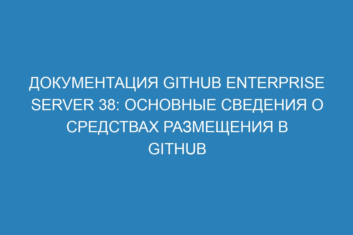 Документация GitHub Enterprise Server 38: основные сведения о средствах размещения в GitHub