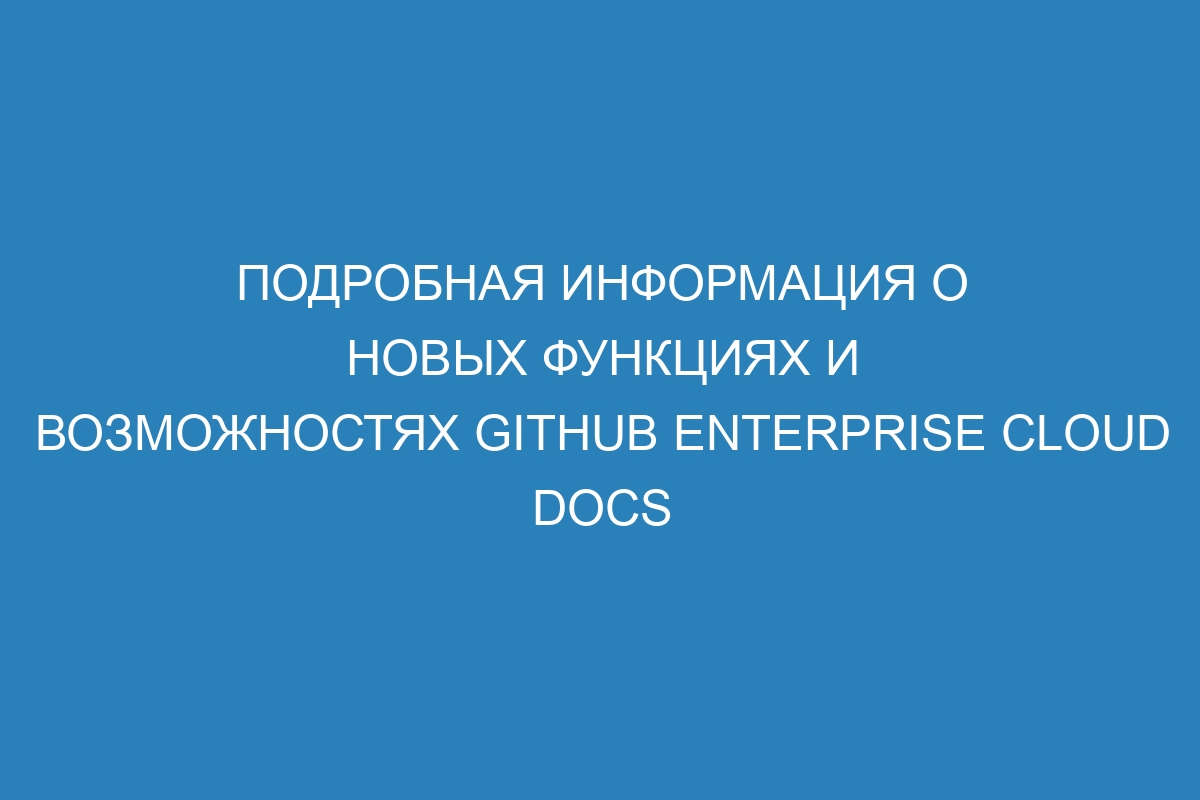 Подробная информация о новых функциях и возможностях GitHub Enterprise Cloud Docs