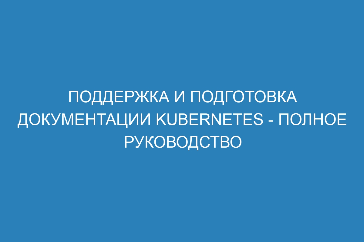 Поддержка и подготовка документации Kubernetes - полное руководство