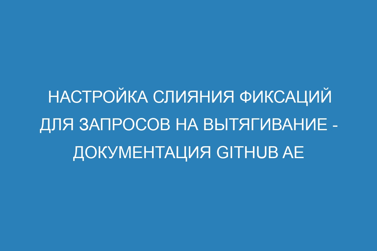 Настройка слияния фиксаций для запросов на вытягивание - документация GitHub AE