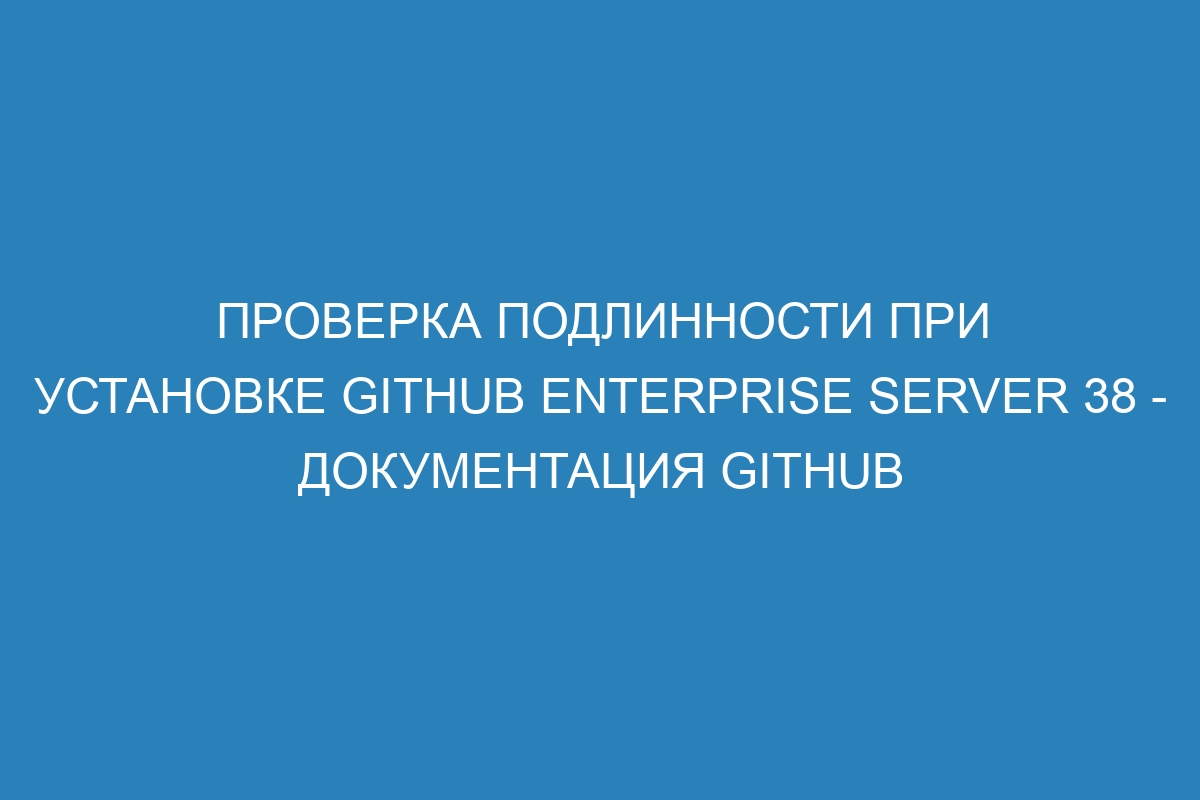 Проверка подлинности при установке GitHub Enterprise Server 38 - документация GitHub